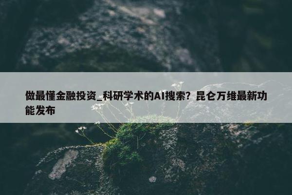 做最懂金融投资_科研学术的AI搜索？昆仑万维最新功能发布