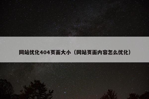 网站优化404页面大小（网站页面内容怎么优化）