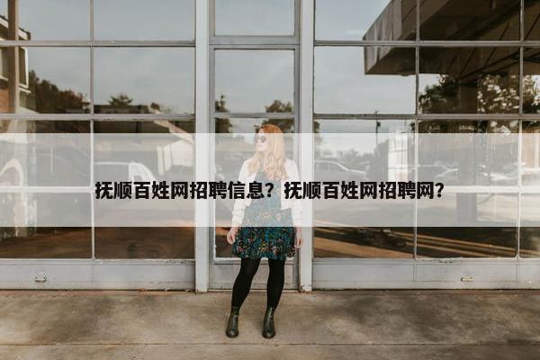 抚顺百姓网招聘信息？抚顺百姓网招聘网？