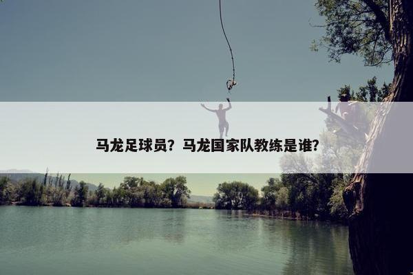 马龙足球员？马龙国家队教练是谁？