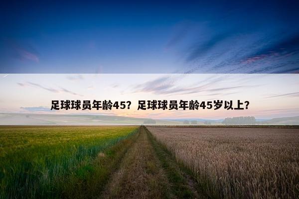 足球球员年龄45？足球球员年龄45岁以上？