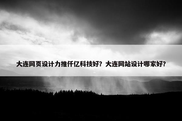 大连网页设计力推仟亿科技好？大连网站设计哪家好？