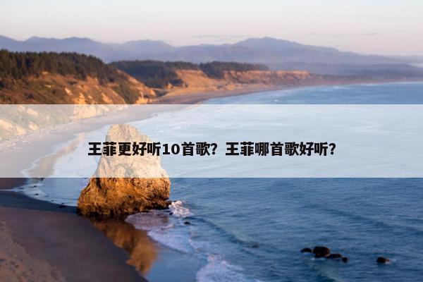 王菲更好听10首歌？王菲哪首歌好听？