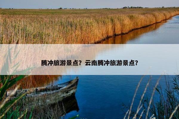 腾冲旅游景点？云南腾冲旅游景点？