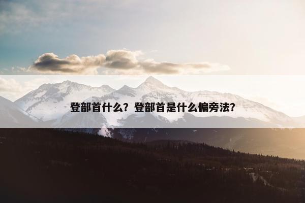 登部首什么？登部首是什么偏旁法？