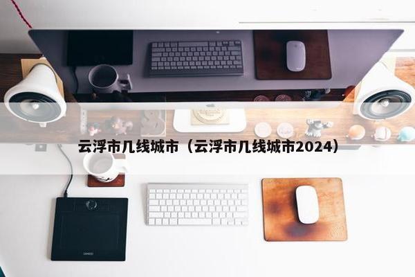 云浮市几线城市（云浮市几线城市2024）