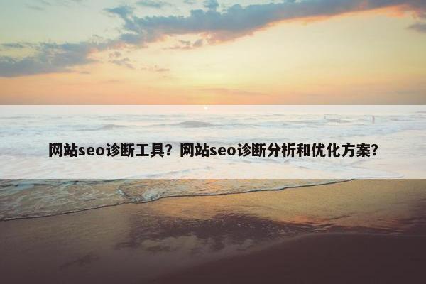 网站seo诊断工具？网站seo诊断分析和优化方案？