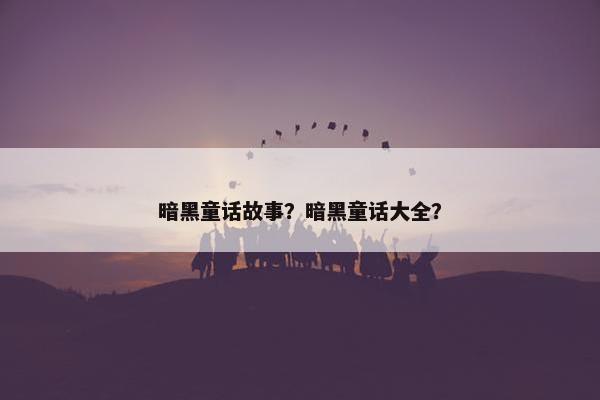 暗黑童话故事？暗黑童话大全？