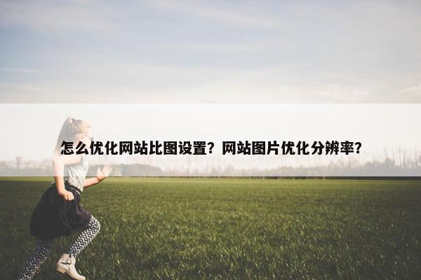 怎么优化网站比图设置？网站图片优化分辨率？