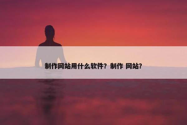 制作网站用什么软件？制作 网站？