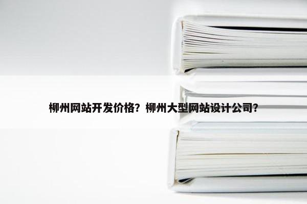 柳州网站开发价格？柳州大型网站设计公司？