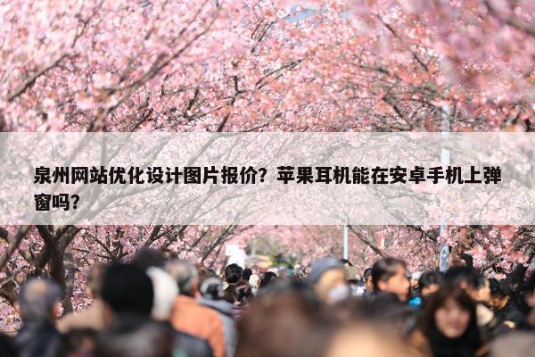 泉州网站优化设计图片报价？苹果耳机能在安卓手机上弹窗吗？