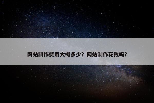 网站制作费用大概多少？网站制作花钱吗？