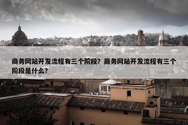 商务网站开发流程有三个阶段？商务网站开发流程有三个阶段是什么？