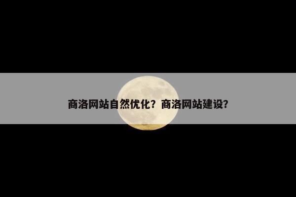 商洛网站自然优化？商洛网站建设？