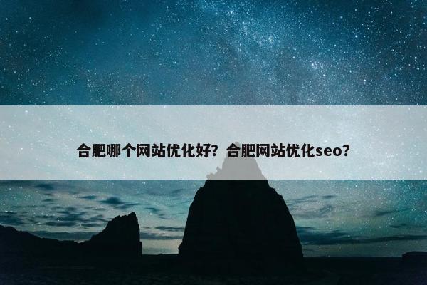 合肥哪个网站优化好？合肥网站优化seo？