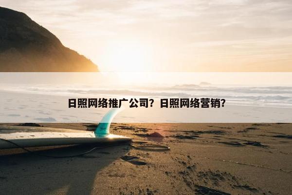 日照网络推广公司？日照网络营销？