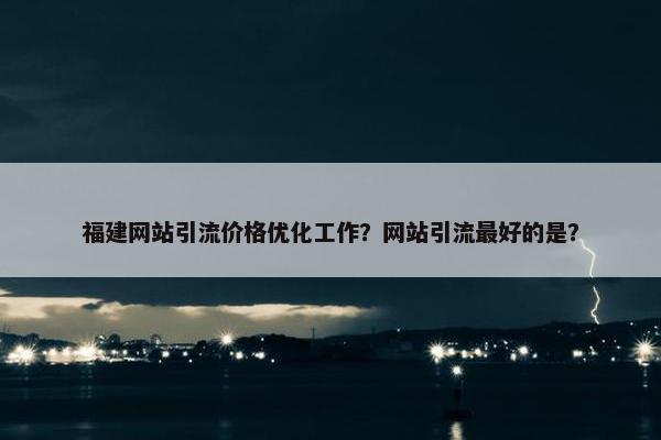 福建网站引流价格优化工作？网站引流最好的是？