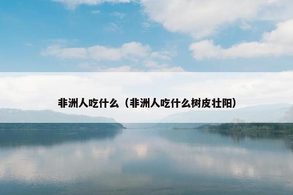 非洲人吃什么（非洲人吃什么树皮壮阳）