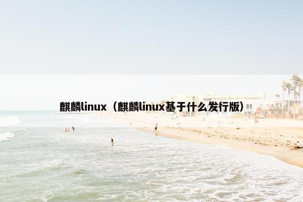 麒麟linux（麒麟linux基于什么发行版）