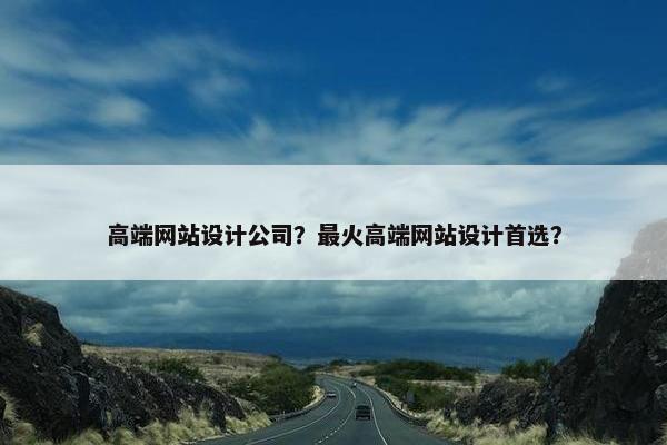 高端网站设计公司？最火高端网站设计首选？