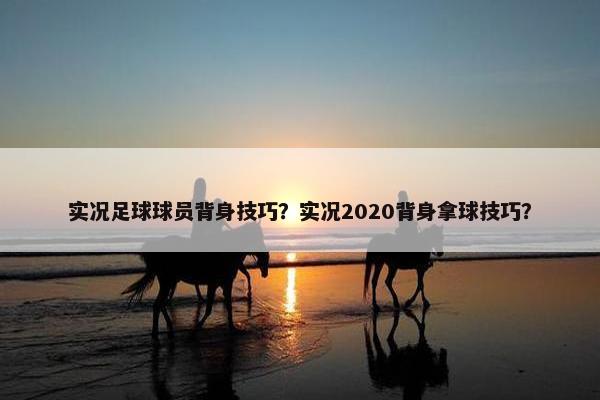 实况足球球员背身技巧？实况2020背身拿球技巧？