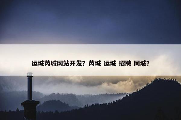 运城芮城网站开发？芮城 运城 招聘 同城？