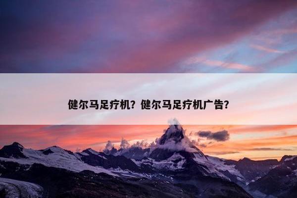 健尔马足疗机？健尔马足疗机广告？