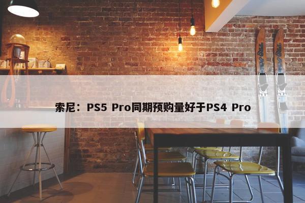 索尼：PS5 Pro同期预购量好于PS4 Pro