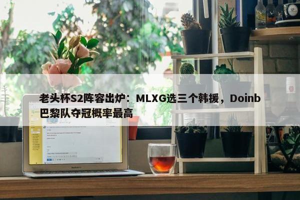 老头杯S2阵容出炉：MLXG选三个韩援，Doinb巴黎队夺冠概率最高