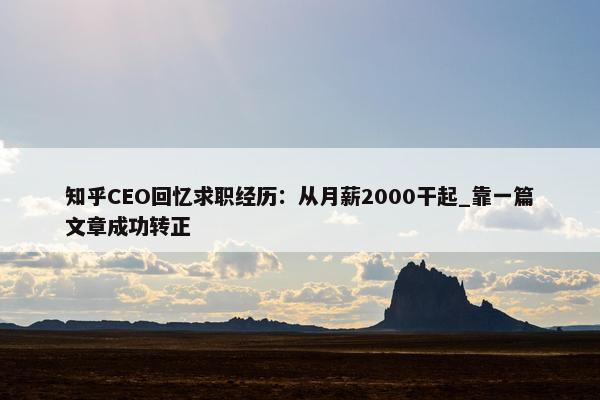 知乎CEO回忆求职经历：从月薪2000干起_靠一篇文章成功转正