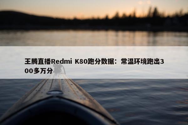 王腾直播Redmi K80跑分数据：常温环境跑出300多万分