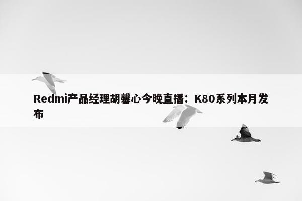 Redmi产品经理胡馨心今晚直播：K80系列本月发布