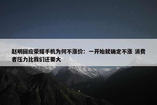 赵明回应荣耀手机为何不涨价：一开始就确定不涨 消费者压力比我们还要大