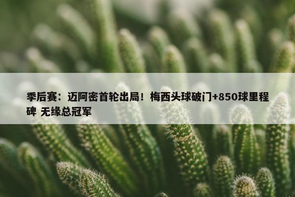 季后赛：迈阿密首轮出局！梅西头球破门+850球里程碑 无缘总冠军