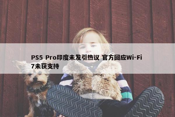 PS5 Pro印度未发引热议 官方回应Wi-Fi 7未获支持