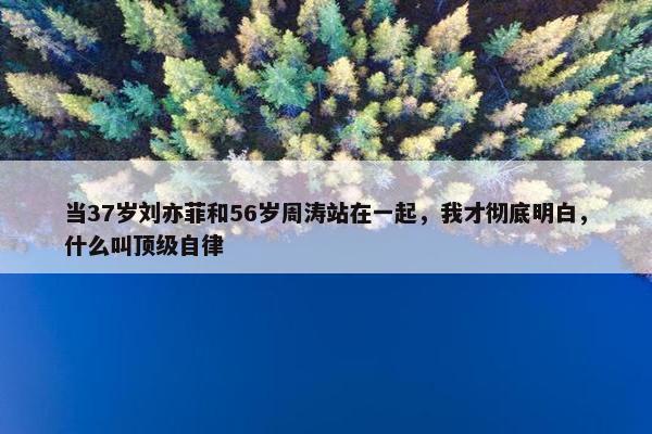 当37岁刘亦菲和56岁周涛站在一起，我才彻底明白，什么叫顶级自律