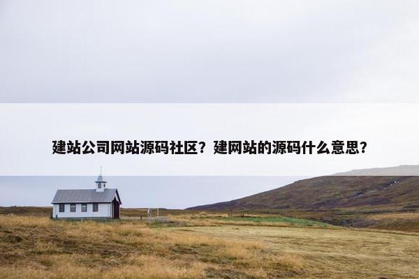 建站公司网站源码社区？建网站的源码什么意思？