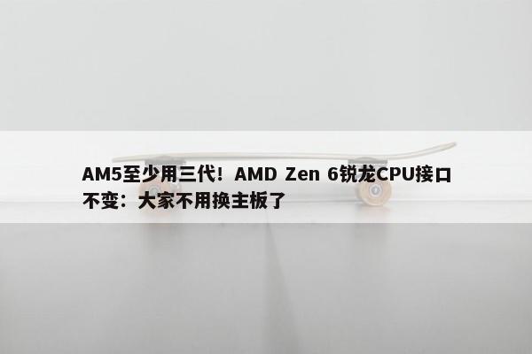 AM5至少用三代！AMD Zen 6锐龙CPU接口不变：大家不用换主板了