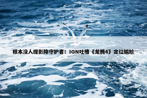 根本没人提影障守护者！IGN吐槽《龙腾4》定位尴尬