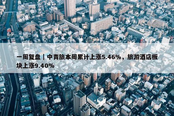 一周复盘｜中青旅本周累计上涨5.46%，旅游酒店板块上涨9.40%