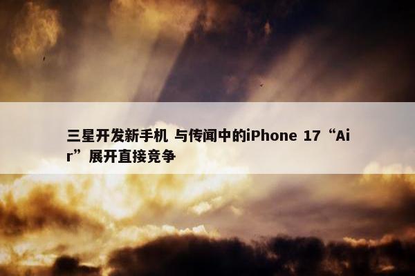 三星开发新手机 与传闻中的iPhone 17“Air”展开直接竞争