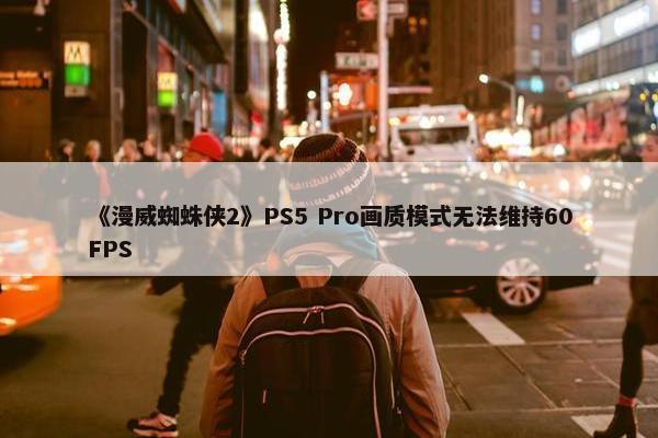 《漫威蜘蛛侠2》PS5 Pro画质模式无法维持60FPS