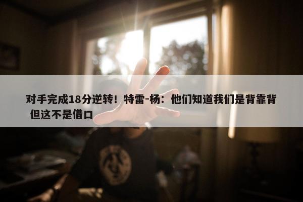 对手完成18分逆转！特雷-杨：他们知道我们是背靠背 但这不是借口