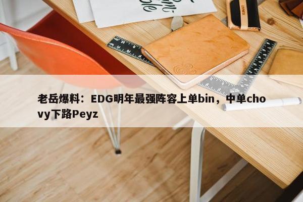 老岳爆料：EDG明年最强阵容上单bin，中单chovy下路Peyz