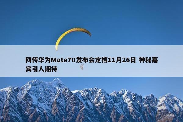 网传华为Mate70发布会定档11月26日 神秘嘉宾引人期待