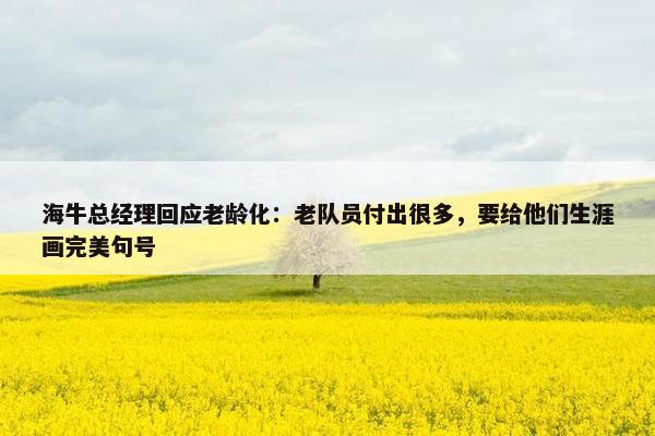 海牛总经理回应老龄化：老队员付出很多，要给他们生涯画完美句号