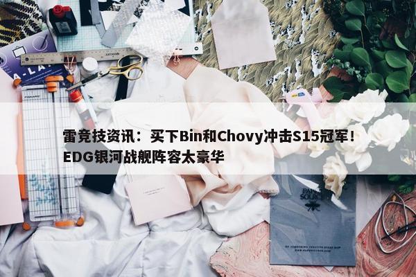 雷竞技资讯：买下Bin和Chovy冲击S15冠军！EDG银河战舰阵容太豪华