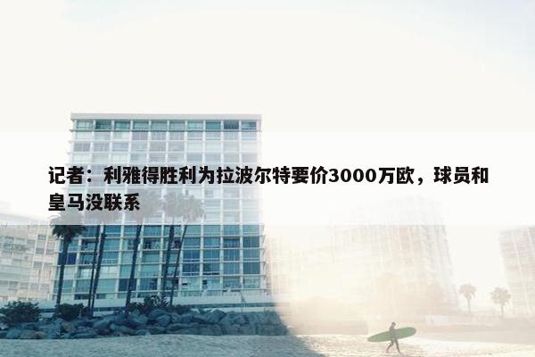 记者：利雅得胜利为拉波尔特要价3000万欧，球员和皇马没联系