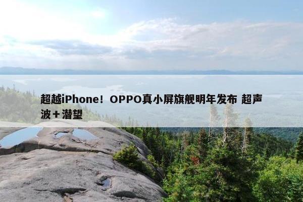 超越iPhone！OPPO真小屏旗舰明年发布 超声波＋潜望